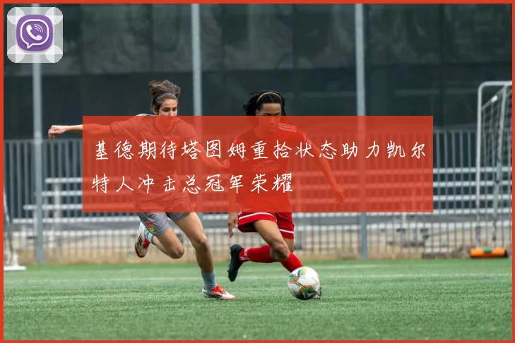 基德期待塔图姆重拾状态助力凯尔特人冲击总冠军荣耀