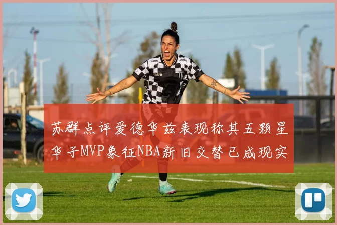 苏群点评爱德华兹表现称其五颗星华子MVP象征NBA新旧交替已成现实