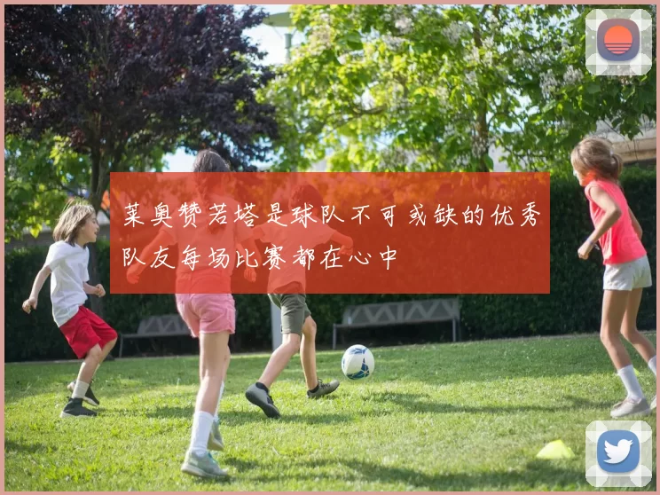 莱奥赞若塔是球队不可或缺的优秀队友每场比赛都在心中
