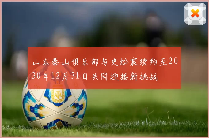 山东泰山俱乐部与史松宸续约至2030年12月31日共同迎接新挑战