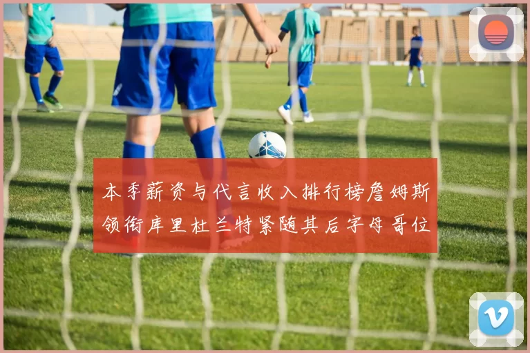 本季薪资与代言收入排行榜詹姆斯领衔库里杜兰特紧随其后字母哥位列第四