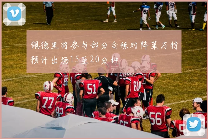 佩德里将参与部分合练对阵莱万特预计出场15至20分钟