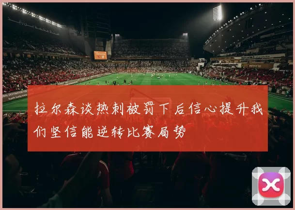 拉尔森谈热刺被罚下后信心提升我们坚信能逆转比赛局势