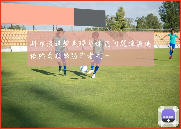科尔谈追梦表现与体能问题强调他依然是顶级防守者之一