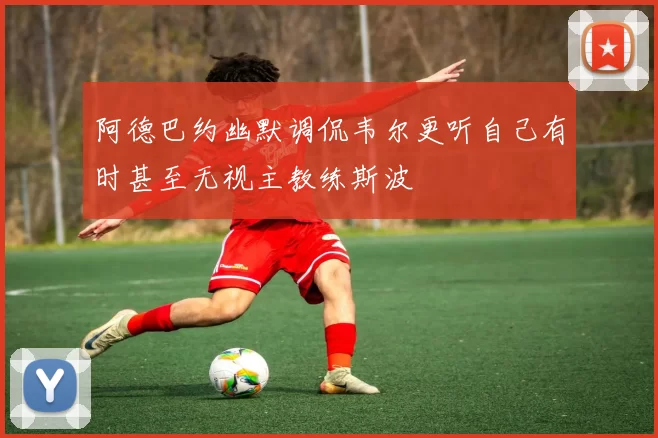 阿德巴约幽默调侃韦尔更听自己有时甚至无视主教练斯波
