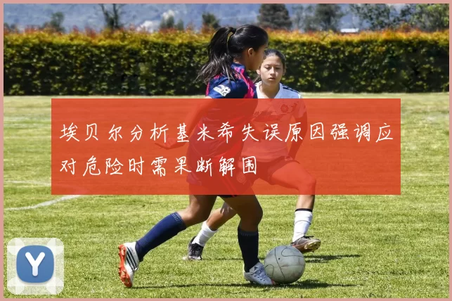 埃贝尔分析基米希失误原因强调应对危险时需果断解围