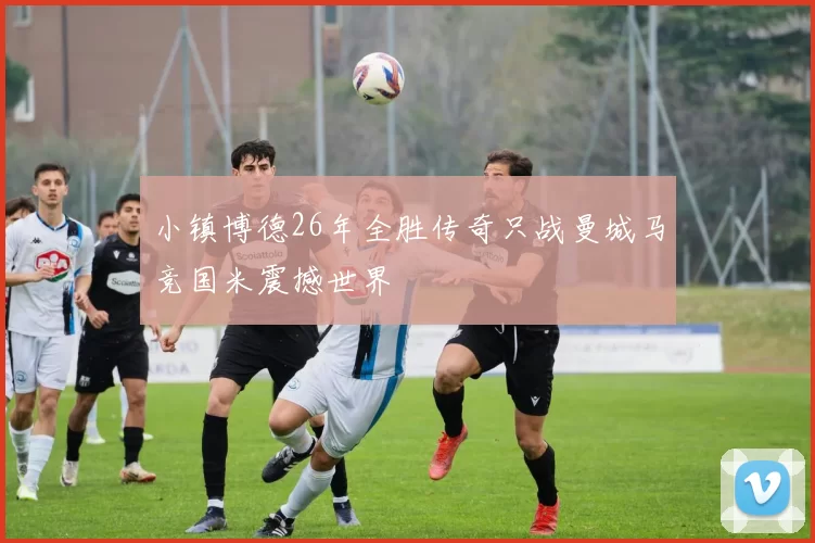 小镇博德26年全胜传奇只战曼城马竞国米震撼世界