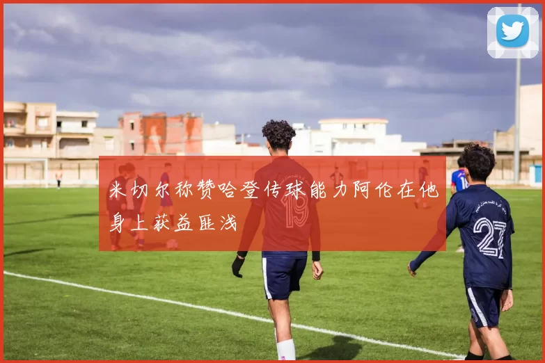 米切尔称赞哈登传球能力阿伦在他身上获益匪浅