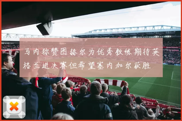 马内称赞图赫尔为优秀教练期待英格兰进决赛但希望塞内加尔获胜