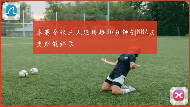 本赛季仅三人场均超36分钟创NBA历史新低纪录