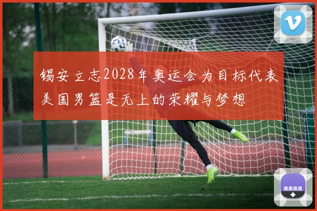 锡安立志2028年奥运会为目标代表美国男篮是无上的荣耀与梦想