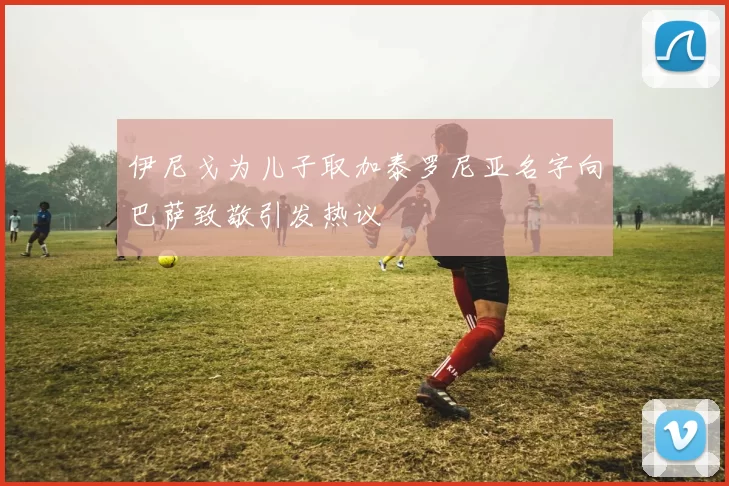 伊尼戈为儿子取加泰罗尼亚名字向巴萨致敬引发热议