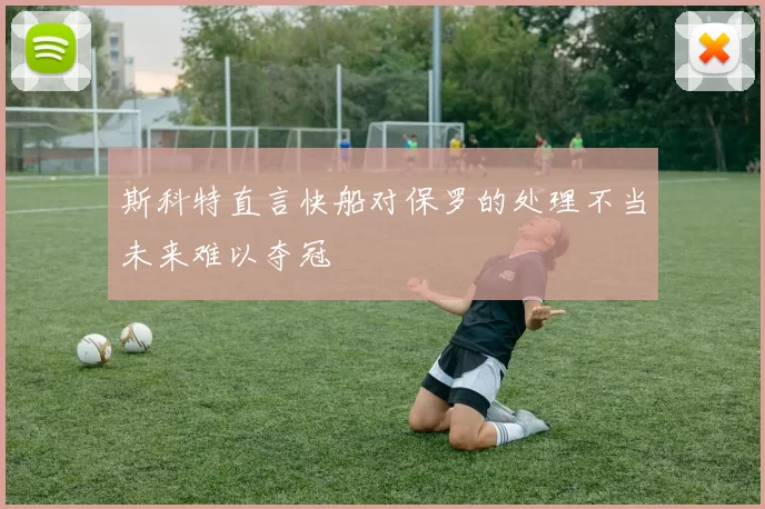 斯科特直言快船对保罗的处理不当未来难以夺冠