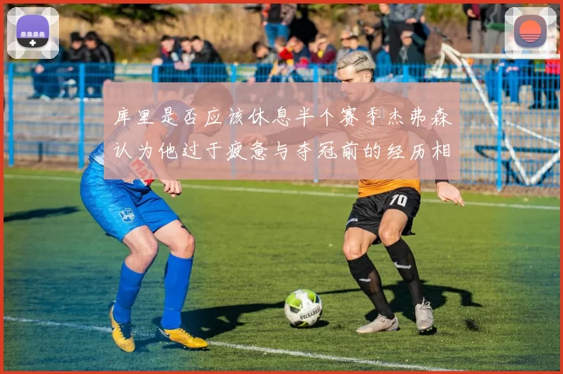 库里是否应该休息半个赛季杰弗森认为他过于疲惫与夺冠前的经历相似
