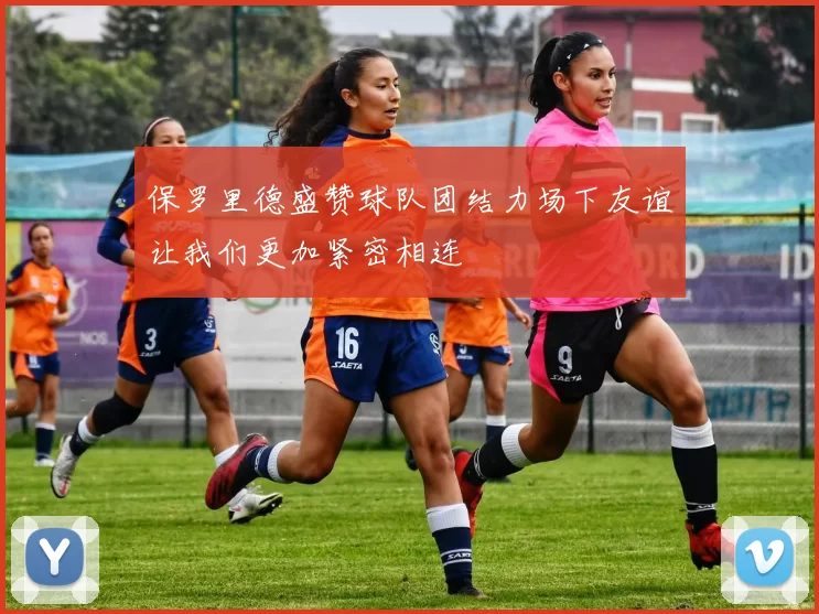 保罗里德盛赞球队团结力场下友谊让我们更加紧密相连
