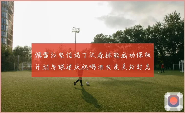 佩雷拉坚信诺丁汉森林能成功保级计划与球迷庆祝喝酒共度美好时光