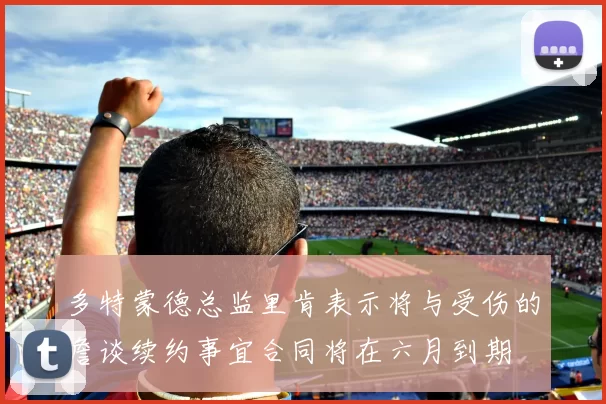 多特蒙德总监里肯表示将与受伤的詹谈续约事宜合同将在六月到期