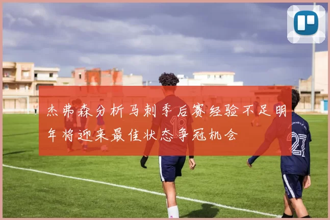 杰弗森分析马刺季后赛经验不足明年将迎来最佳状态争冠机会