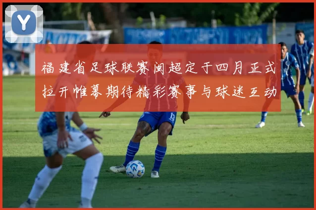 福建省足球联赛闽超定于四月正式拉开帷幕期待精彩赛事与球迷互动